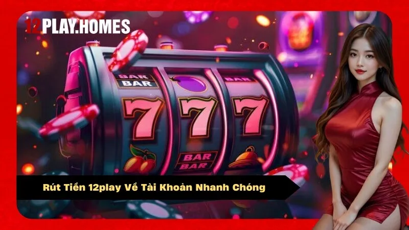 Rút Tiền 12play Về Tài Khoản Nhanh Chóng