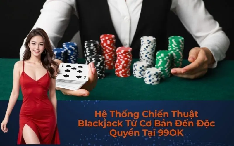 Hệ Thống Chiến Thuật Blackjack Từ Cơ Bản Đến Độc Quyền Tại 99OK