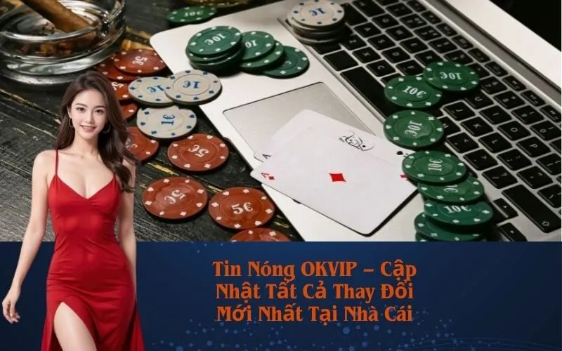 Tin Nóng OKVIP – Cập Nhật Tất Cả Thay Đổi Mới Nhất Tại Nhà Cái