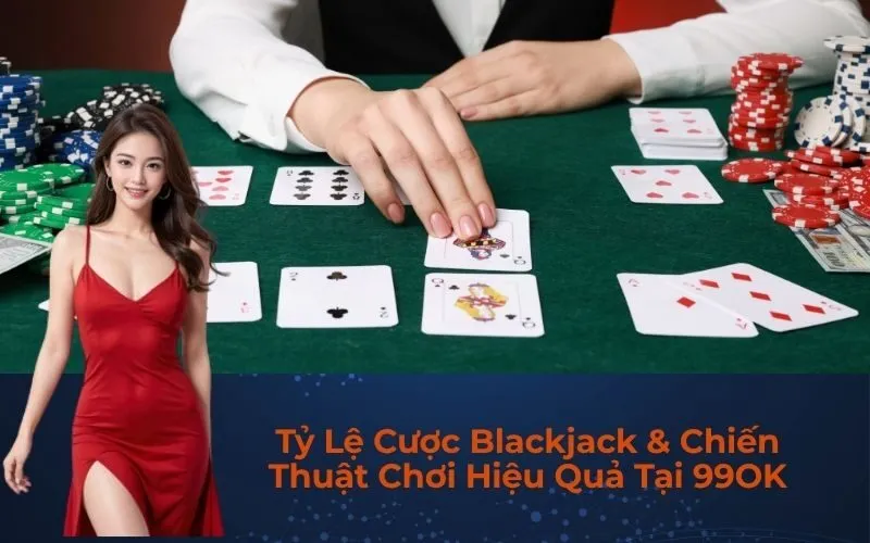 Tỷ Lệ Cược Blackjack & Chiến Thuật Chơi Hiệu Quả Tại 99OK