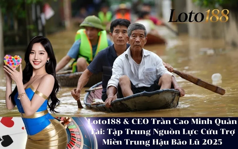 Loto188 & CEO Trần Cao Minh Quân Tài Tập Trung Nguồn Lực Cứu Trợ Miền Trung Hậu Bão Lũ 2025